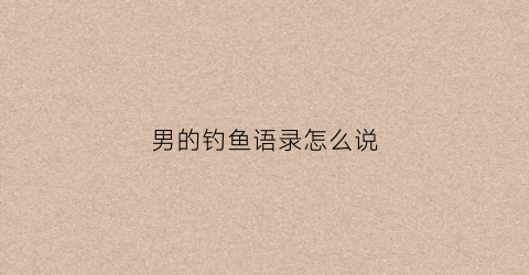 男的钓鱼语录怎么说(男人钓鱼的心情说说)
