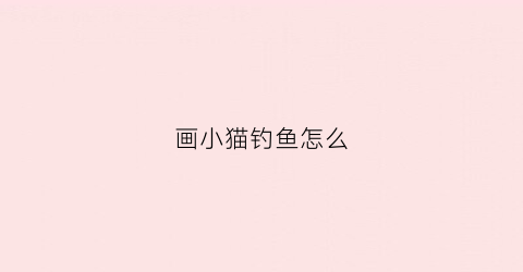 画小猫钓鱼怎么(儿童画小猫钓鱼)