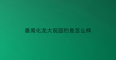 番禺化龙大观园钓鱼怎么样(番禺化龙大观园好玩吗)
