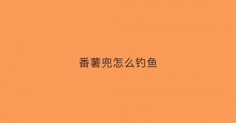 番薯兜怎么钓鱼(用番薯钓鱼番薯要几成熟)
