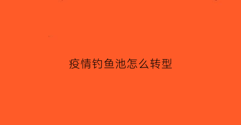 疫情钓鱼池怎么转型(疫情期间钓鱼违法吗)