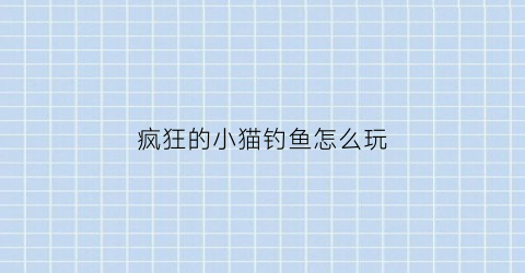 疯狂的小猫钓鱼怎么玩(疯狂的小猫钓鱼怎么玩儿)