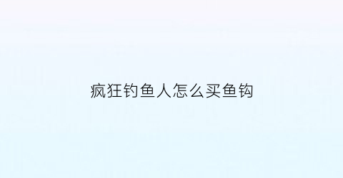 “疯狂钓鱼人怎么买鱼钩(疯狂钓鱼人游戏)