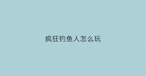 疯狂钓鱼人怎么玩(疯狂钓鱼人怎么玩的)