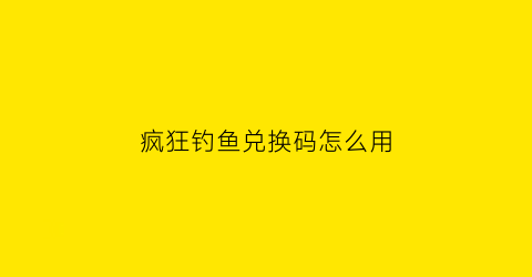 “疯狂钓鱼兑换码怎么用(疯狂钓鱼兑换码大全)