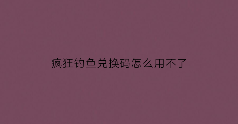 疯狂钓鱼兑换码怎么用不了(疯狂钓鱼18183礼包码)