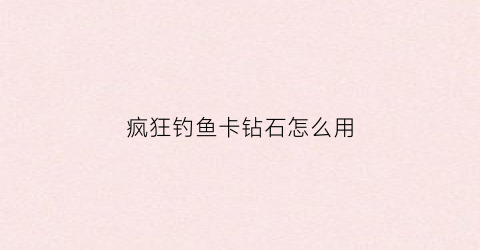 “疯狂钓鱼卡钻石怎么用(疯狂钓鱼怎么快速刷金币)