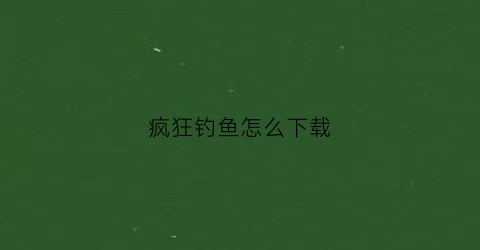疯狂钓鱼怎么下载(疯狂钓鱼破解版下载)