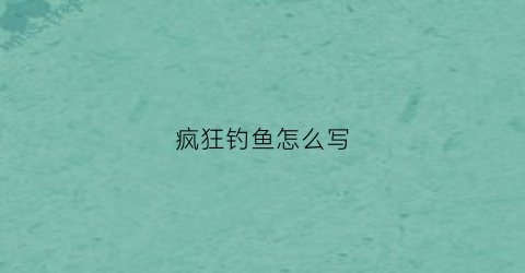 疯狂钓鱼怎么写(疯狂钓鱼玩法说明)