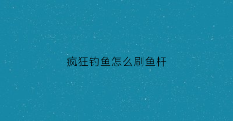 疯狂钓鱼怎么刷鱼杆(疯狂钓鱼全部图鉴)