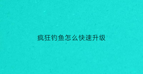 疯狂钓鱼怎么快速升级(疯狂钓鱼攻略如何快速升级)