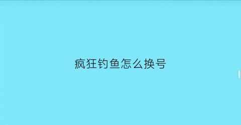 疯狂钓鱼怎么换号(疯狂钓鱼怎么升级快)