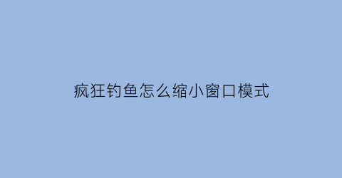 “疯狂钓鱼怎么缩小窗口模式(疯狂钓鱼怎么快速刷金币)