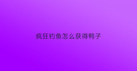 疯狂钓鱼怎么获得鸭子(疯狂钓鱼怎么获得鸭子饵料)