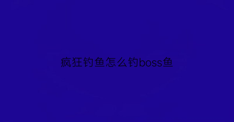 “疯狂钓鱼怎么钓boss鱼(疯狂钓鱼怎么才能钓到传奇的鱼)