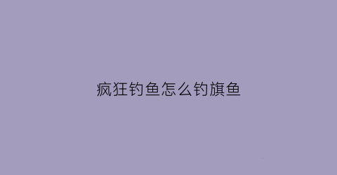 疯狂钓鱼怎么钓旗鱼(疯狂钓鱼所有鱼的图鉴)