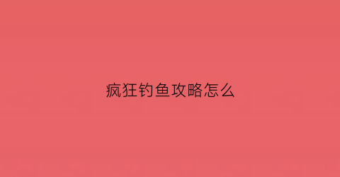 疯狂钓鱼攻略怎么(疯狂钓鱼怎么玩)