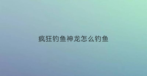 疯狂钓鱼神龙怎么钓鱼