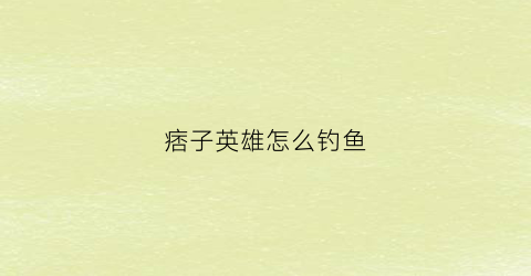 “痞子英雄怎么钓鱼(痞子英雄图文攻略)