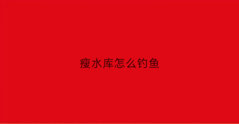 瘦水库怎么钓鱼(瘦水库怎么钓鱼视频)