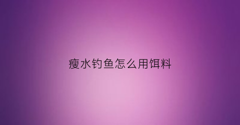 瘦水钓鱼怎么用饵料