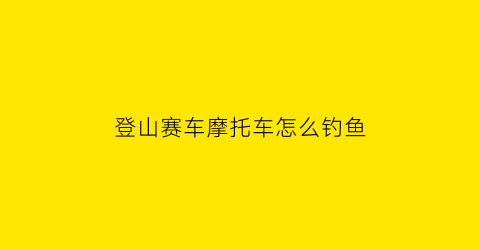 登山赛车摩托车怎么钓鱼(登山赛车摩托车跑什么地图最赚钱)