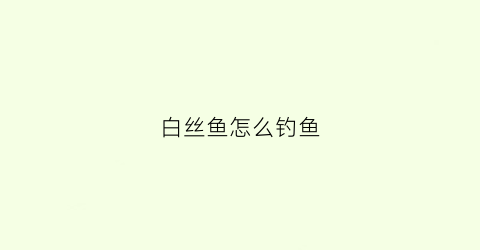 白丝鱼怎么钓鱼(钓白丝鱼用什钩形好)