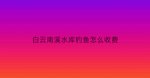 白云南溪水库钓鱼怎么收费(南溪野钓)