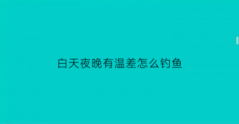 白天夜晚有温差怎么钓鱼