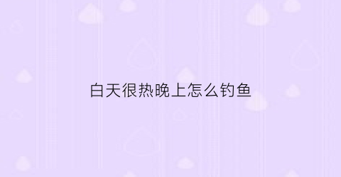 白天很热晚上怎么钓鱼(白天很热晚上能钓鱼吗)
