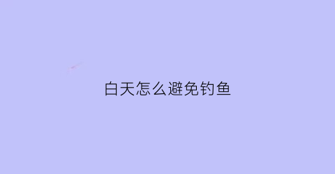 白天怎么避免钓鱼(白天野钓怎么防蛇)