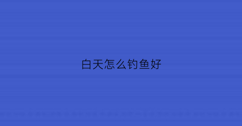 白天怎么钓鱼好(白天钓鱼钓多远比较好)