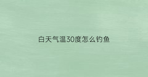 “白天气温30度怎么钓鱼(白天30度好钓鱼吗)