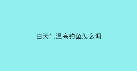 白天气温高钓鱼怎么调(白天气温高钓鱼怎么调漂好)