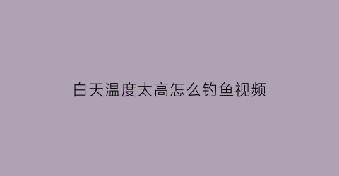 白天温度太高怎么钓鱼视频(白天温度太高怎么钓鱼视频讲解)
