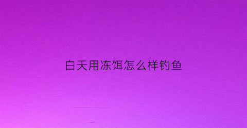 白天用冻饵怎么样钓鱼(冬天用冷冻饵料效果怎么样)