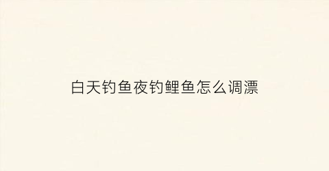 白天钓鱼夜钓鲤鱼怎么调漂(白天钓鲤鱼钓点选择)