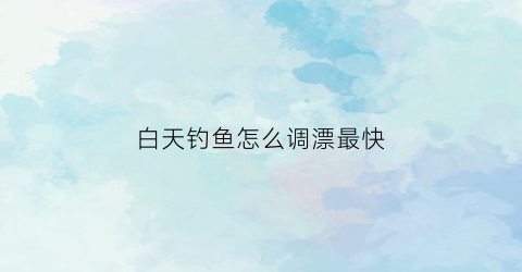 白天钓鱼怎么调漂最快