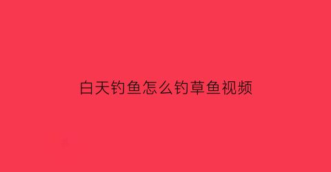 “白天钓鱼怎么钓草鱼视频(白天钓草鱼钓底还是半水)