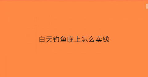 白天钓鱼晚上怎么卖钱(白天钓鱼技巧)