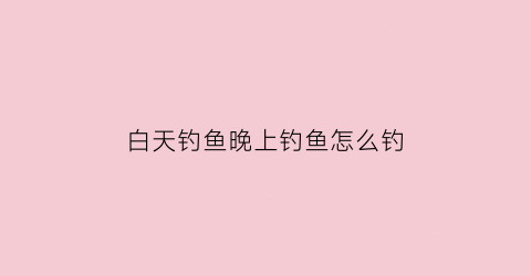 “白天钓鱼晚上钓鱼怎么钓(白天钓鱼和晚上钓鱼有什么区别)