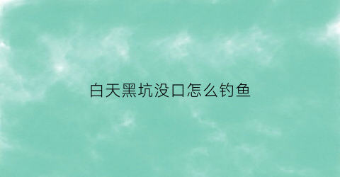 白天黑坑没口怎么钓鱼(黑坑白天放鱼晚上怎么钓)