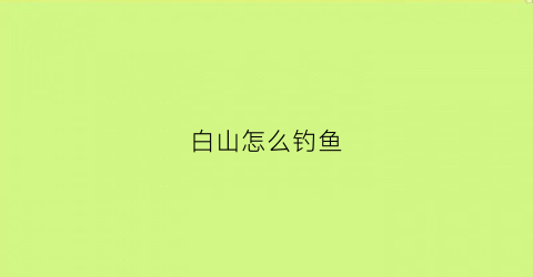 白山怎么钓鱼(白山野钓比较好地方)
