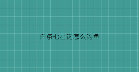 白条七星钩怎么钓鱼(白条七星钩钓鱼视频)