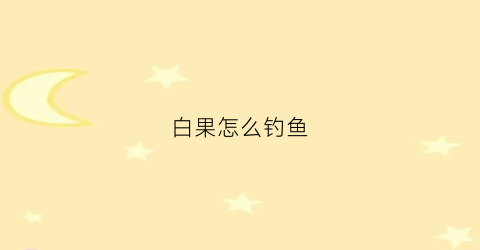 白果怎么钓鱼(钓白果子什么潮水好)