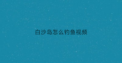白沙岛怎么钓鱼视频(白沙岛出海捕鱼)