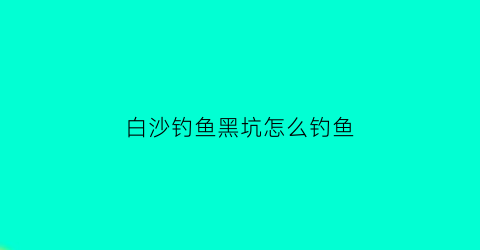 白沙钓鱼黑坑怎么钓鱼(白沙钓鱼黑坑怎么钓鱼视频)