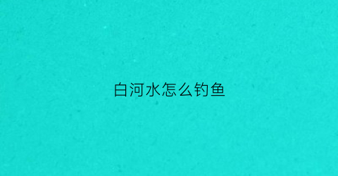 白河水怎么钓鱼(白水河野钓)