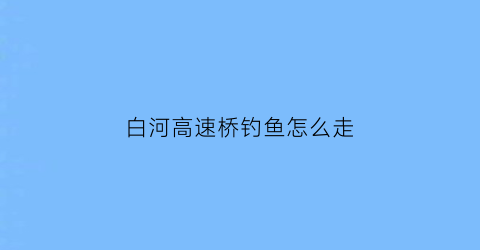 白河高速桥钓鱼怎么走(白河大桥)