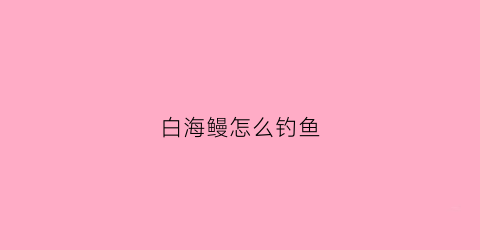 白海鳗怎么钓鱼(白海鳗鱼多少钱一斤)